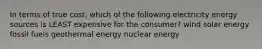 In terms of true cost, which of the following electricity energy sources is LEAST expensive for the consumer? wind solar energy fossil fuels geothermal energy nuclear energy