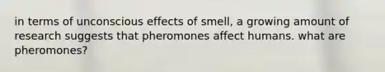 in terms of unconscious effects of smell, a growing amount of research suggests that pheromones affect humans. what are pheromones?