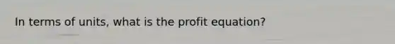 In terms of units, what is the profit equation?