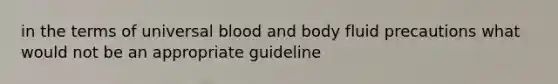 in the terms of universal blood and body fluid precautions what would not be an appropriate guideline