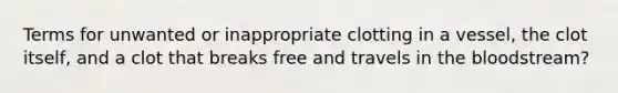 Terms for unwanted or inappropriate clotting in a vessel, the clot itself, and a clot that breaks free and travels in the bloodstream?