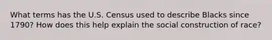 What terms has the U.S. Census used to describe Blacks since 1790? How does this help explain the social construction of race?