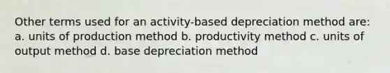 Other terms used for an activity-based depreciation method are: a. units of production method b. productivity method c. units of output method d. base depreciation method