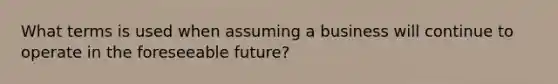 What terms is used when assuming a business will continue to operate in the foreseeable future?