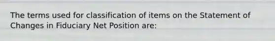 The terms used for classification of items on the Statement of Changes in Fiduciary Net Position are: