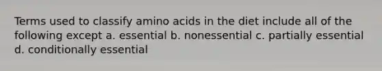 Terms used to classify amino acids in the diet include all of the following except a. essential b. nonessential c. partially essential d. conditionally essential