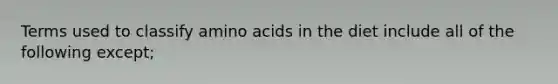 Terms used to classify amino acids in the diet include all of the following except;