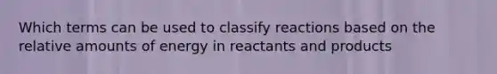 Which terms can be used to classify reactions based on the relative amounts of energy in reactants and products