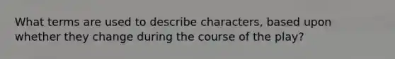 What terms are used to describe characters, based upon whether they change during the course of the play?