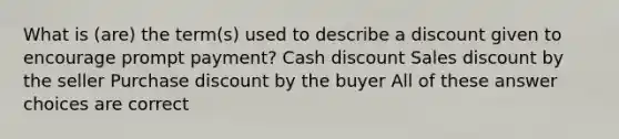 What is (are) the term(s) used to describe a discount given to encourage prompt payment? Cash discount Sales discount by the seller Purchase discount by the buyer All of these answer choices are correct