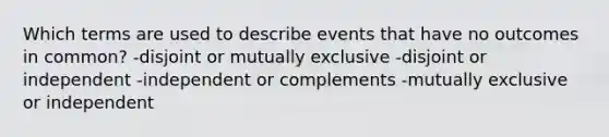 Which terms are used to describe events that have no outcomes in​ common? -disjoint or mutually exclusive -disjoint or independent -independent or complements -mutually exclusive or independent