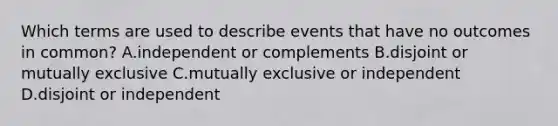 Which terms are used to describe events that have no outcomes in​ common? A.independent or complements B.disjoint or mutually exclusive C.mutually exclusive or independent D.disjoint or independent