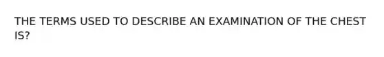 THE TERMS USED TO DESCRIBE AN EXAMINATION OF THE CHEST IS?