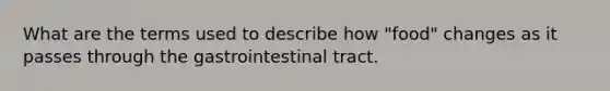 What are the terms used to describe how "food" changes as it passes through the gastrointestinal tract.