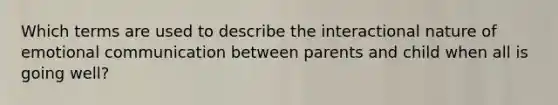 Which terms are used to describe the interactional nature of emotional communication between parents and child when all is going well?