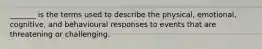 _______ is the terms used to describe the physical, emotional, cognitive, and behavioural responses to events that are threatening or challenging.