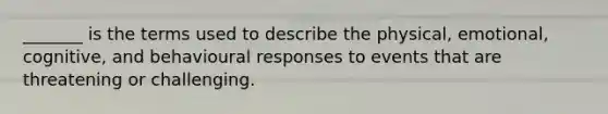 _______ is the terms used to describe the physical, emotional, cognitive, and behavioural responses to events that are threatening or challenging.