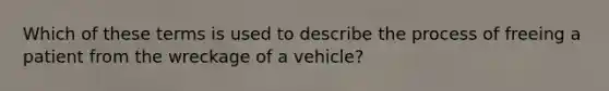 Which of these terms is used to describe the process of freeing a patient from the wreckage of a​ vehicle?