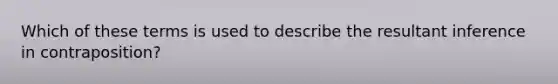 Which of these terms is used to describe the resultant inference in contraposition?