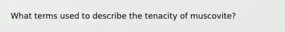 What terms used to describe the tenacity of muscovite?