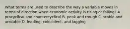 What terms are used to describe the way a variable moves in terms of direction when economic activity is rising or​ falling? A. procyclical and countercyclical B. peak and trough C. stable and unstable D. ​leading, coincident, and lagging