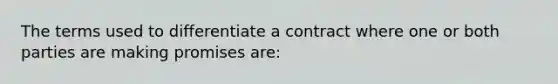 The terms used to differentiate a contract where one or both parties are making promises are: