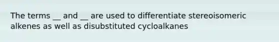 The terms __ and __ are used to differentiate stereoisomeric alkenes as well as disubstituted cycloalkanes