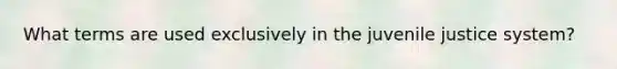 What terms are used exclusively in the juvenile justice system?