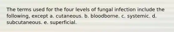 The terms used for the four levels of fungal infection include the following, except a. cutaneous. b. bloodborne. c. systemic. d. subcutaneous. e. superficial.