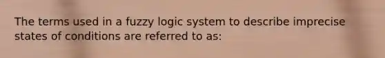 The terms used in a fuzzy logic system to describe imprecise states of conditions are referred to as: