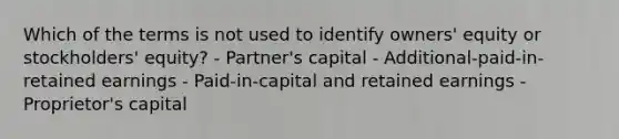 Which of the terms is not used to identify owners' equity or stockholders' equity? - Partner's capital - Additional-paid-in-retained earnings - Paid-in-capital and retained earnings - Proprietor's capital