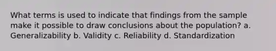 What terms is used to indicate that findings from the sample make it possible to draw conclusions about the population? a. Generalizability b. Validity c. Reliability d. Standardization