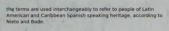 the terms are used interchangeably to refer to people of Latin American and Caribbean Spanish speaking heritage, according to Nieto and Bode.