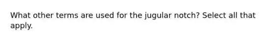 What other terms are used for the jugular notch? Select all that apply.