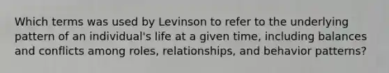 Which terms was used by Levinson to refer to the underlying pattern of an individual's life at a given time, including balances and conflicts among roles, relationships, and behavior patterns?