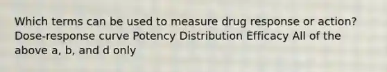 Which terms can be used to measure drug response or action? Dose-response curve Potency Distribution Efficacy All of the above a, b, and d only