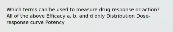 Which terms can be used to measure drug response or action? All of the above Efficacy a, b, and d only Distribution Dose-response curve Potency