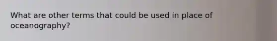 What are other terms that could be used in place of oceanography?