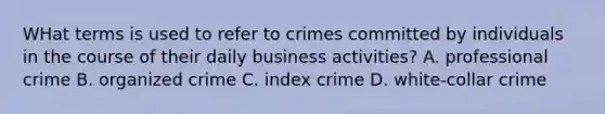 WHat terms is used to refer to crimes committed by individuals in the course of their daily business activities? A. professional crime B. organized crime C. index crime D. white-collar crime