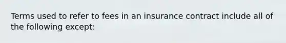 Terms used to refer to fees in an insurance contract include all of the following except: