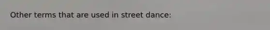 Other terms that are used in street dance: