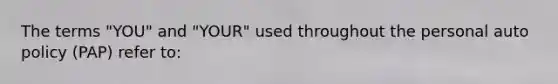 The terms "YOU" and "YOUR" used throughout the personal auto policy (PAP) refer to: