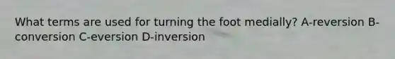 What terms are used for turning the foot medially? A-reversion B-conversion C-eversion D-inversion