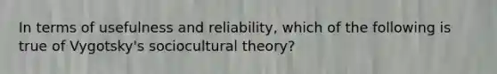 In terms of usefulness and reliability, which of the following is true of Vygotsky's sociocultural theory?