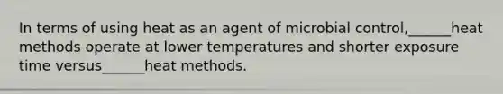 In terms of using heat as an agent of microbial control,______heat methods operate at lower temperatures and shorter exposure time versus______heat methods.