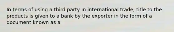 In terms of using a third party in international trade, title to the products is given to a bank by the exporter in the form of a document known as a