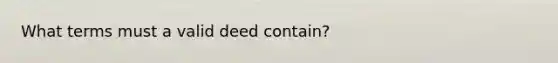 What terms must a valid deed contain?
