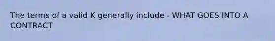 The terms of a valid K generally include - WHAT GOES INTO A CONTRACT