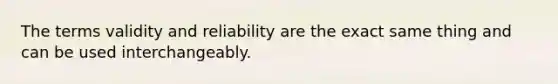 The terms validity and reliability are the exact same thing and can be used interchangeably.