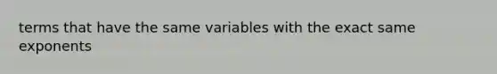 terms that have the same variables with the exact same exponents